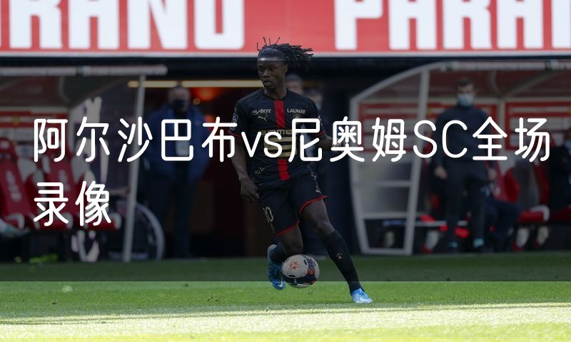 阿尔沙巴布vs尼奥姆SC全场录像