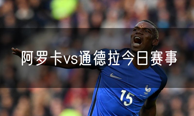 阿罗卡vs通德拉今日赛事 阿罗卡vs通德拉今日赛事