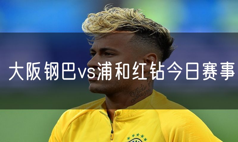 大阪钢巴vs浦和红钻今日赛事