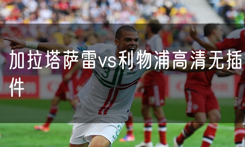 加拉塔萨雷vs利物浦高清无插件 加拉塔萨雷vs利物浦高清无插件