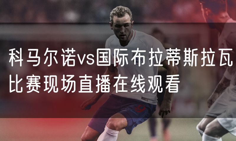 科马尔诺vs国际布拉蒂斯拉瓦比赛现场直播在线观看