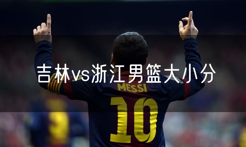 吉林vs浙江男篮大小分