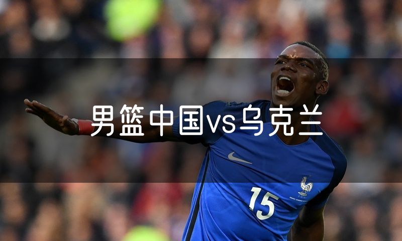 男篮中国vs乌克兰