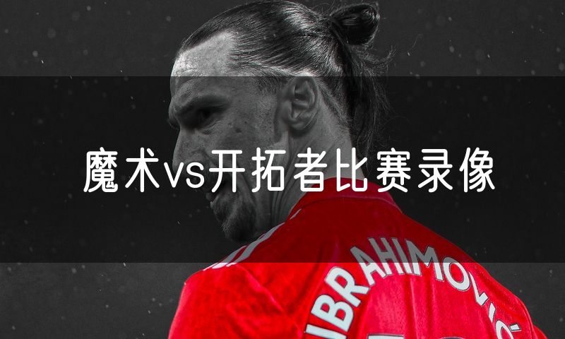 魔术vs开拓者比赛录像 魔术vs开拓者比赛录像