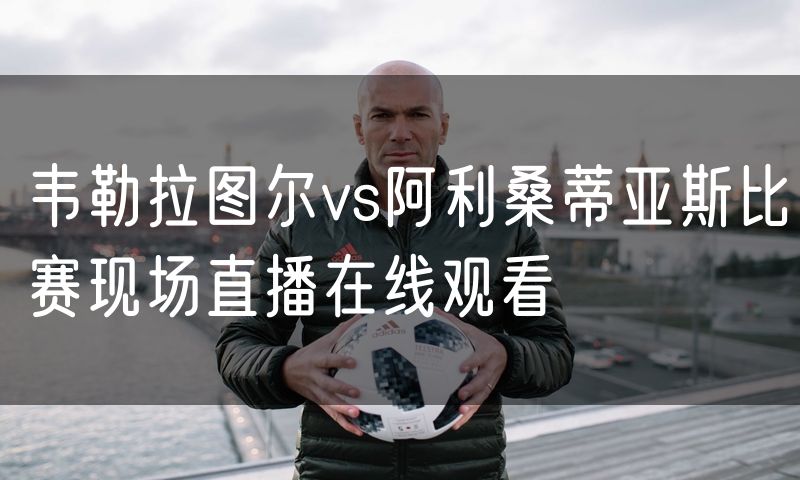 韦勒拉图尔vs阿利桑蒂亚斯比赛现场直播在线观看