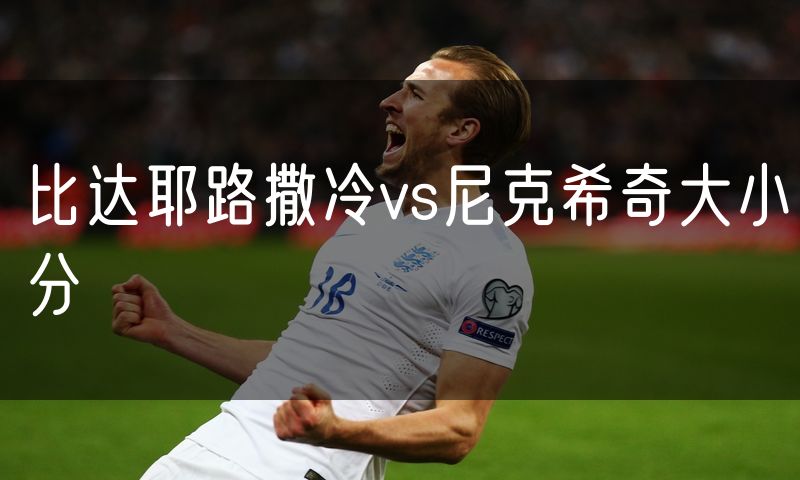 比达耶路撒冷vs尼克希奇大小分 比达耶路撒冷vs尼克希奇大小分