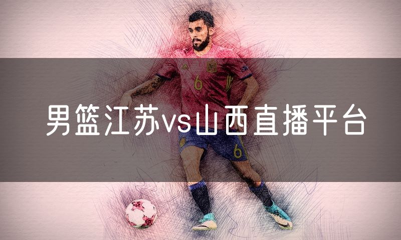 男篮江苏vs山西直播平台 男篮江苏vs山西直播平台