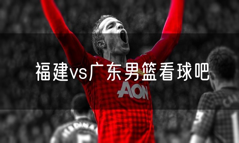 福建vs广东男篮看球吧