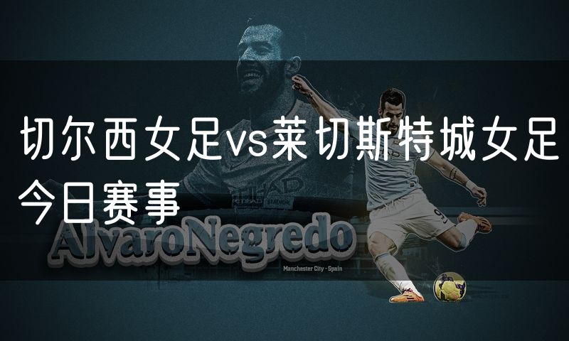 切尔西女足vs莱切斯特城女足今日赛事