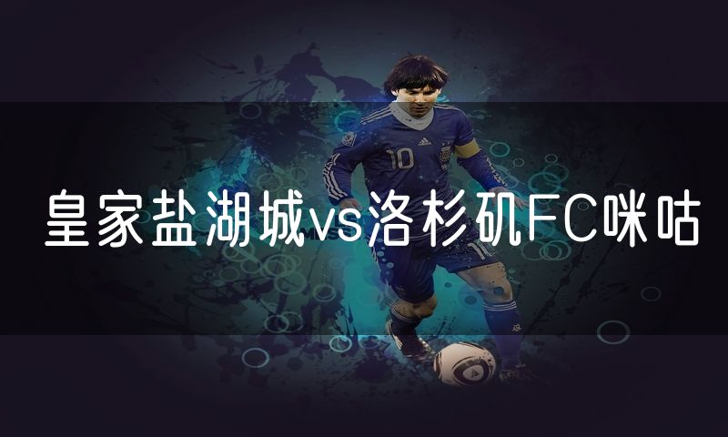 皇家盐湖城vs洛杉矶FC咪咕