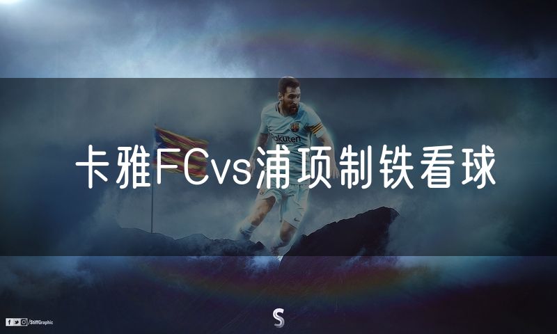 卡雅FCvs浦项制铁看球 卡雅FCvs浦项制铁看球