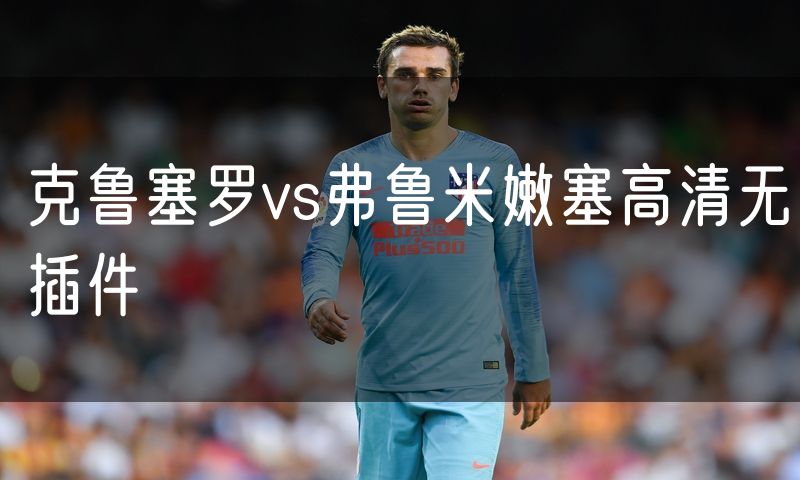 克鲁塞罗vs弗鲁米嫩塞高清无插件 克鲁塞罗vs弗鲁米嫩塞高清无插件