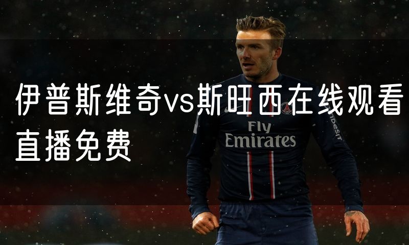 伊普斯维奇vs斯旺西在线观看直播免费