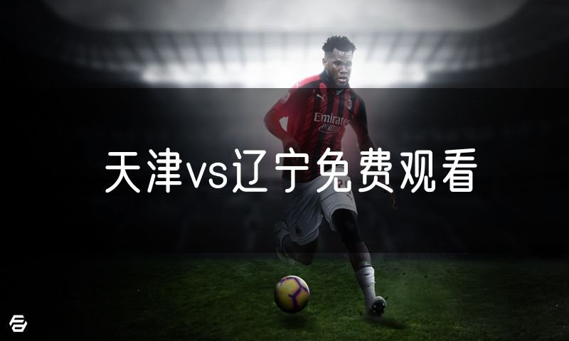 天津vs辽宁免费观看 天津vs辽宁免费观看