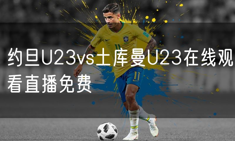 约旦U23vs土库曼U23在线观看直播免费 约旦U23vs土库曼U23在线观看直播免费