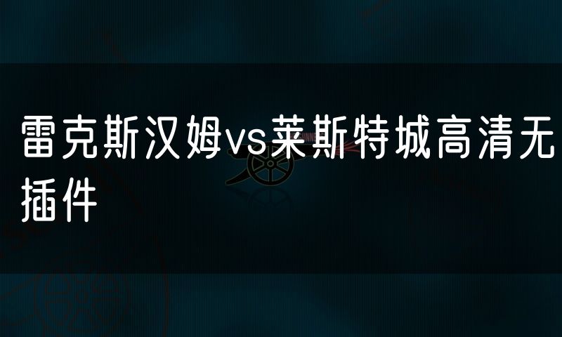 雷克斯汉姆vs莱斯特城高清无插件 雷克斯汉姆vs莱斯特城高清无插件