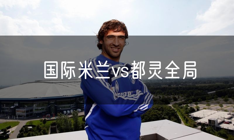 国际米兰vs都灵全局 国际米兰vs都灵全局