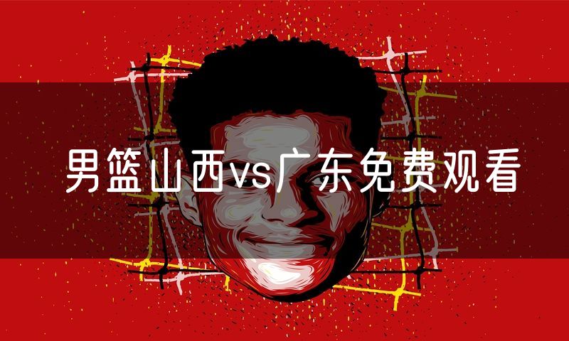 男篮山西vs广东免费观看 男篮山西vs广东免费观看