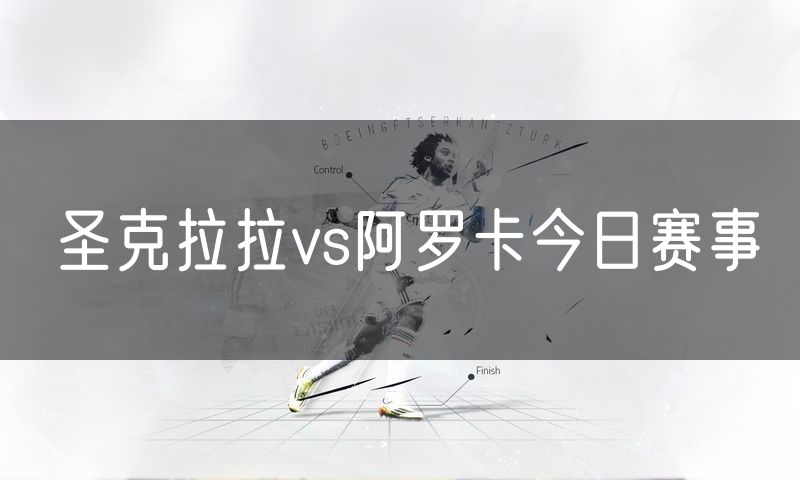 圣克拉拉vs阿罗卡今日赛事