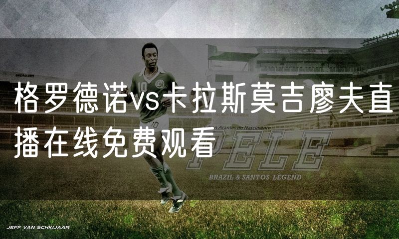 格罗德诺vs卡拉斯莫吉廖夫直播在线免费观看 格罗德诺vs卡拉斯莫吉廖夫直播在线免费观看