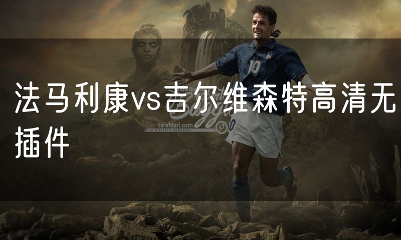 法马利康vs吉尔维森特高清无插件 法马利康vs吉尔维森特高清无插件