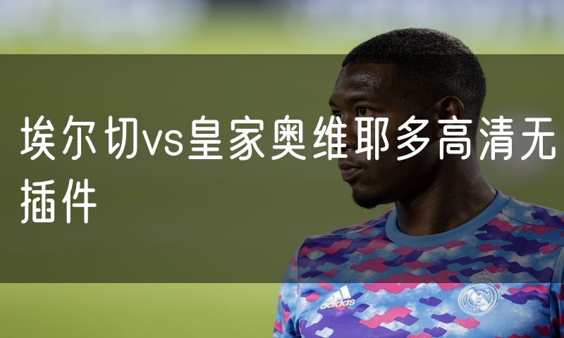 埃尔切vs皇家奥维耶多高清无插件 埃尔切vs皇家奥维耶多高清无插件