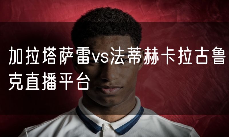 加拉塔萨雷vs法蒂赫卡拉古鲁克直播平台