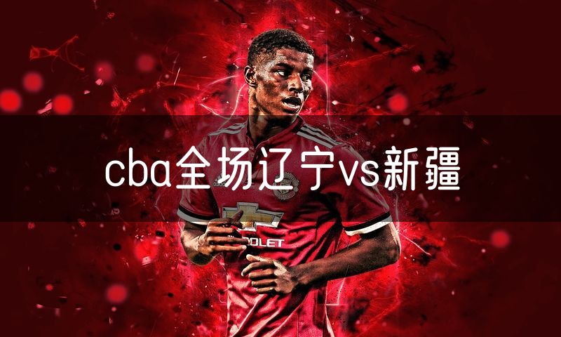 cba全场辽宁vs新疆 cba全场辽宁vs新疆