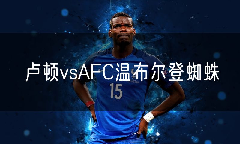 卢顿vsAFC温布尔登蜘蛛 卢顿vsAFC温布尔登蜘蛛