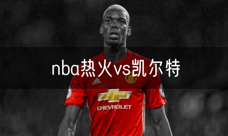 nba热火vs凯尔特