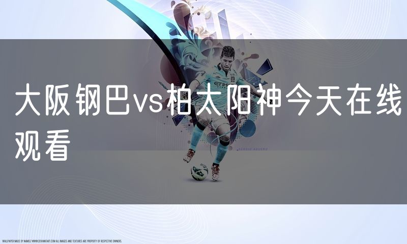 大阪钢巴vs柏太阳神今天在线观看