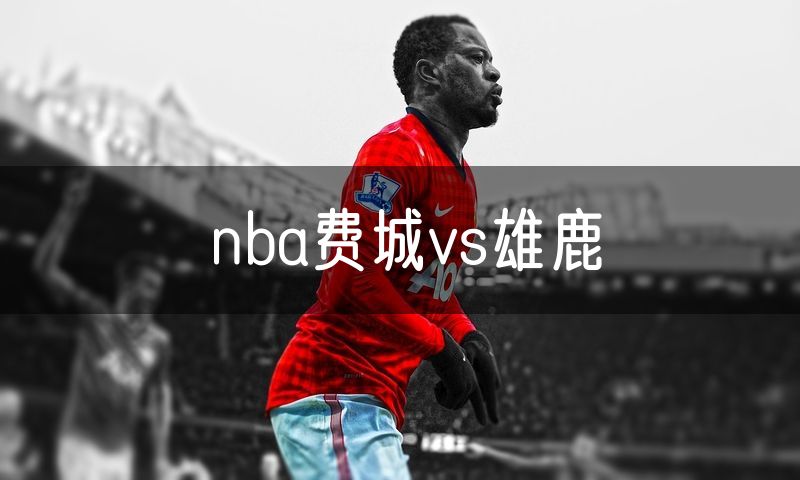 nba费城vs雄鹿