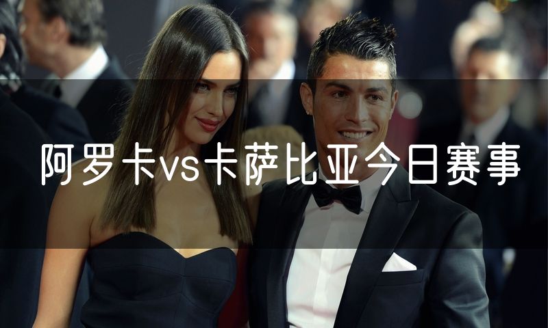 阿罗卡vs卡萨比亚今日赛事 阿罗卡vs卡萨比亚今日赛事