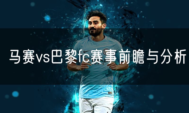 马赛vs巴黎fc赛事前瞻与分析 马赛vs巴黎fc赛事前瞻与分析