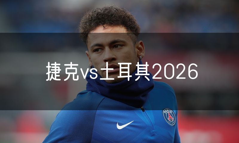 捷克vs土耳其2026