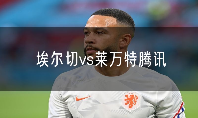 埃尔切vs莱万特腾讯 埃尔切vs莱万特腾讯