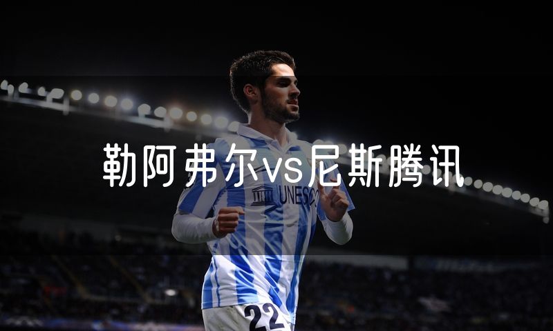 勒阿弗尔vs尼斯腾讯 勒阿弗尔vs尼斯腾讯