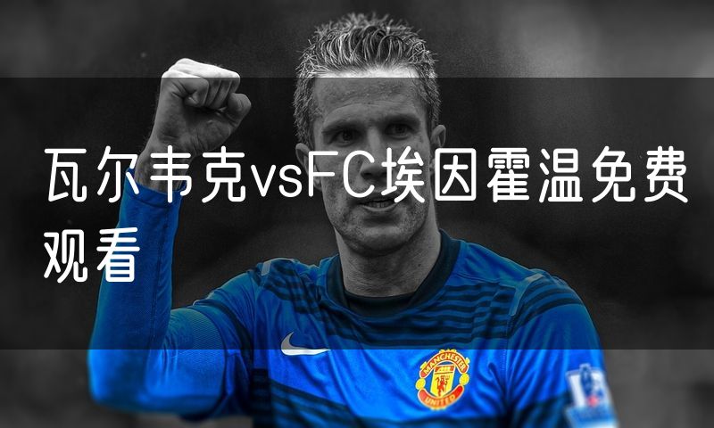 瓦尔韦克vsFC埃因霍温免费观看 瓦尔韦克vsFC埃因霍温免费观看