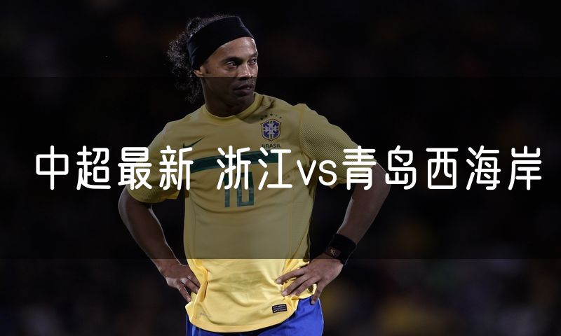 中超最新 浙江vs青岛西海岸