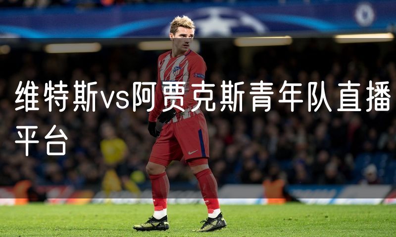 维特斯vs阿贾克斯青年队直播平台