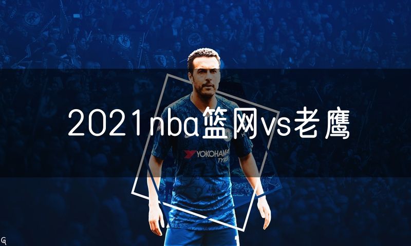 2021nba篮网vs老鹰 2021nba篮网vs老鹰