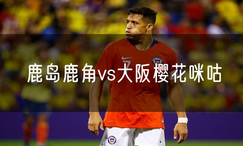 鹿岛鹿角vs大阪樱花咪咕