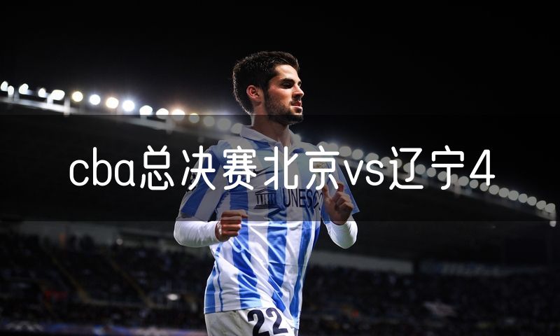 cba总决赛北京vs辽宁4 cba总决赛北京vs辽宁4