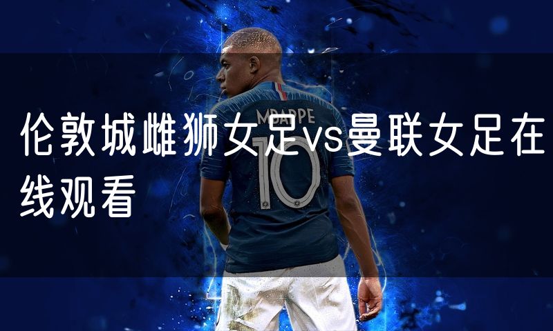伦敦城雌狮女足vs曼联女足在线观看