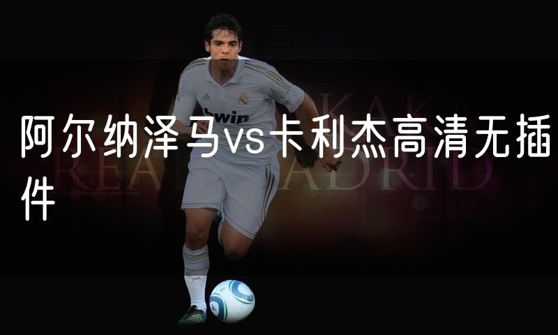 阿尔纳泽马vs卡利杰高清无插件