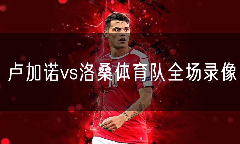 卢加诺vs洛桑体育队全场录像 卢加诺vs洛桑体育队全场录像
