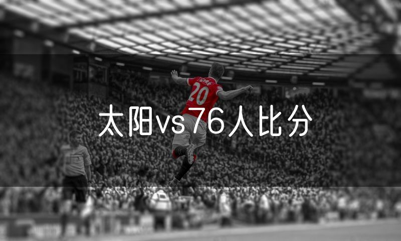 太阳vs76人比分 太阳vs76人比分