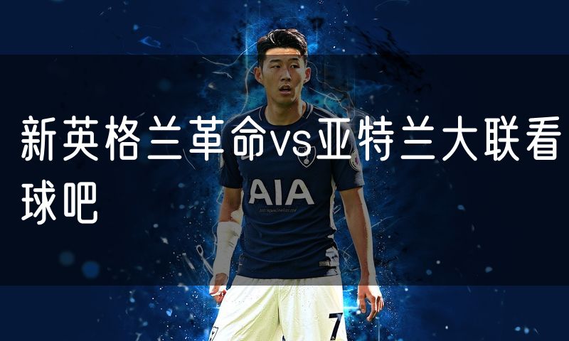 新英格兰革命vs亚特兰大联看球吧