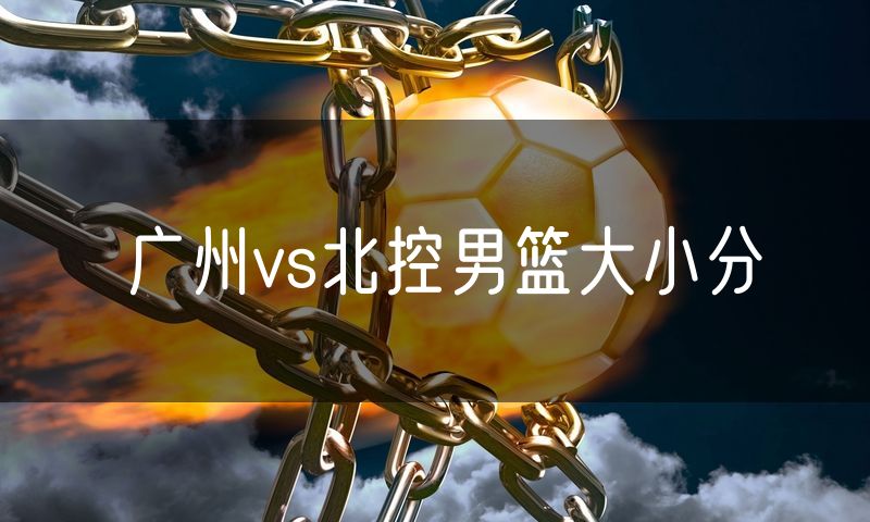 广州vs北控男篮大小分