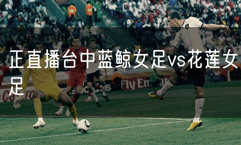 正直播台中蓝鲸女足vs花莲女足